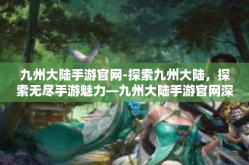 九州大陆手游官网-探索九州大陆，探索无尽手游魅力—九州大陆手游官网深度体验-九州大陆手游官网