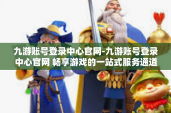 九游账号登录中心官网-九游账号登录中心官网 畅享游戏的一站式服务通道-九游账号登录中心官网