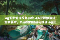 ag亚洲停运改九游会-AG亚洲停运转型新篇章，九游会的崛起与挑战-ag亚洲停运改九游会