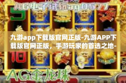 九游app下载版官网正版-九游APP下载版官网正版，手游玩家的首选之地-九游app下载版官网正版