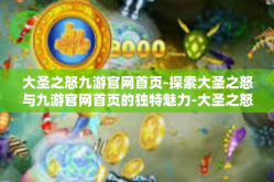 大圣之怒九游官网首页-探索大圣之怒与九游官网首页的独特魅力-大圣之怒九游官网首页