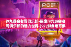 j9九游会老哥俱乐部-探索j9九游会老哥俱乐部的魅力世界-j9九游会老哥俱乐部
