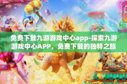 免费下载九游游戏中心app-探索九游游戏中心APP，免费下载的独特之旅-免费下载九游游戏中心app