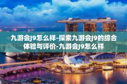 九游会J9怎么样-探索九游会J9的综合体验与评价-九游会J9怎么样