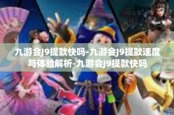 九游会J9提款快吗-九游会J9提款速度与体验解析-九游会J9提款快吗