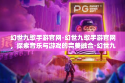 幻世九歌手游官网-幻世九歌手游官网，探索音乐与游戏的完美融合-幻世九歌手游官网