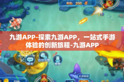 九游APP-探索九游APP，一站式手游体验的创新旅程-九游APP