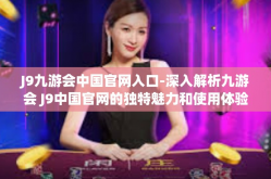 J9九游会中国官网入口-深入解析九游会 J9中国官网的独特魅力和使用体验-J9九游会中国官网入口