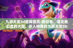 九游天龙3d官网首页-新剑客，遇见奇幻龙的大陆，步入神奇的九游天龙3D官网首页-九游天龙3d官网首页