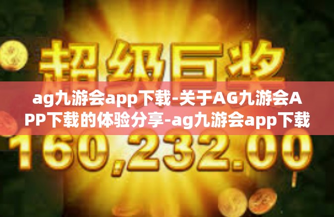 ag九游会app下载-关于AG九游会APP下载的体验分享-ag九游会app下载