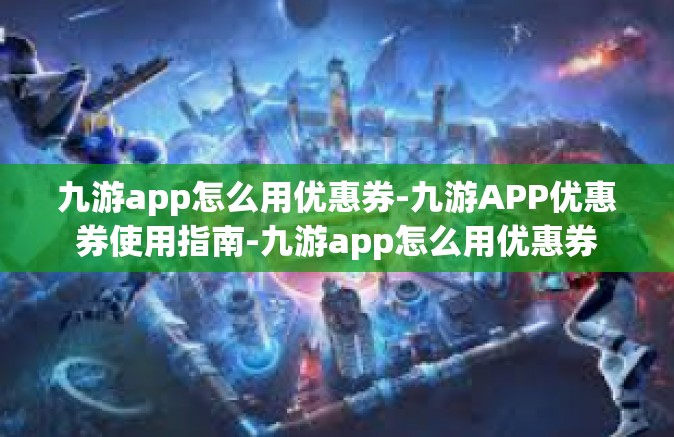 九游app怎么用优惠券-九游APP优惠券使用指南-九游app怎么用优惠券