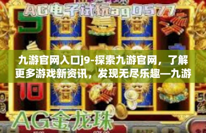 九游官网入口j9-探索九游官网，了解更多游戏新资讯，发现无尽乐趣—九游官网入口J9的探索之旅-九游官网入口j9