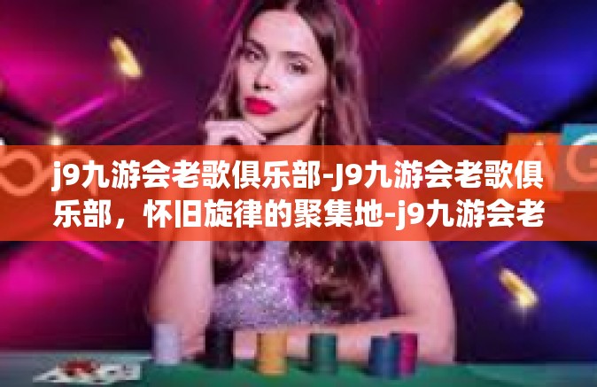 j9九游会老歌俱乐部-J9九游会老歌俱乐部，怀旧旋律的聚集地-j9九游会老歌俱乐部