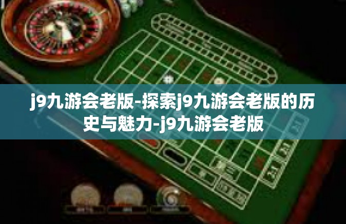 j9九游会老版-探索j9九游会老版的历史与魅力-j9九游会老版