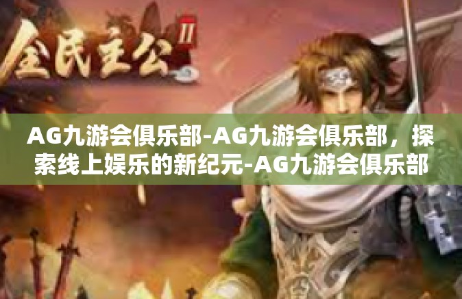 AG九游会俱乐部-AG九游会俱乐部，探索线上娱乐的新纪元-AG九游会俱乐部