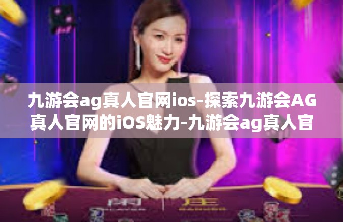 九游会ag真人官网ios-探索九游会AG真人官网的iOS魅力-九游会ag真人官网ios