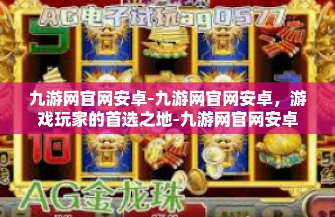 九游网官网安卓-九游网官网安卓，游戏玩家的首选之地-九游网官网安卓
