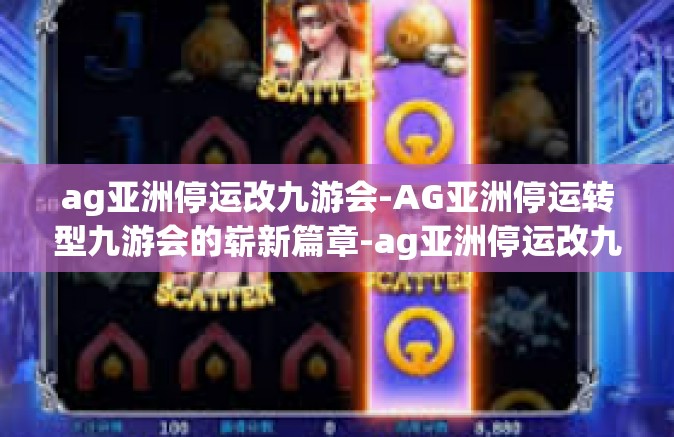 ag亚洲停运改九游会-AG亚洲停运转型九游会的崭新篇章-ag亚洲停运改九游会