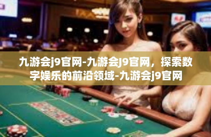 九游会j9官网-九游会J9官网，探索数字娱乐的前沿领域-九游会j9官网