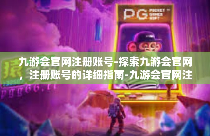 九游会官网注册账号-探索九游会官网，注册账号的详细指南-九游会官网注册账号