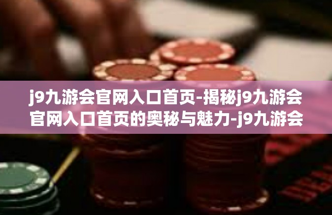 j9九游会官网入口首页-揭秘j9九游会官网入口首页的奥秘与魅力-j9九游会官网入口首页