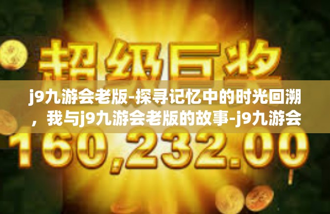 j9九游会老版-探寻记忆中的时光回溯，我与j9九游会老版的故事-j9九游会老版