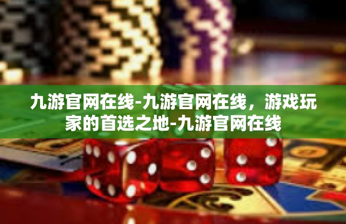九游官网在线-九游官网在线，游戏玩家的首选之地-九游官网在线