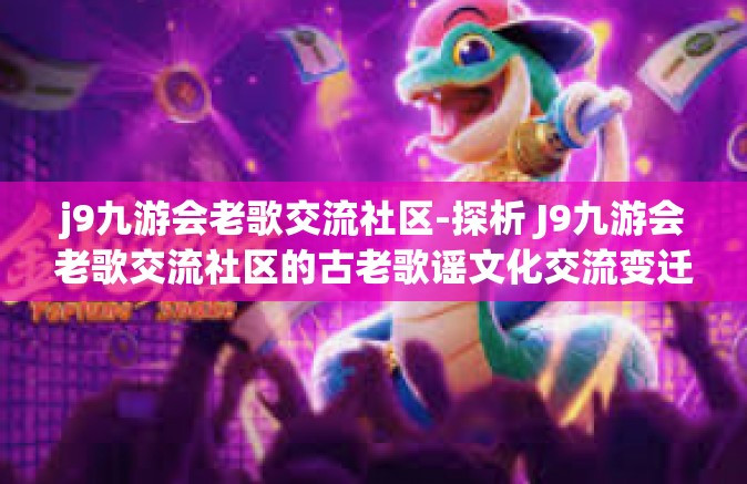 j9九游会老歌交流社区-探析 J9九游会老歌交流社区的古老歌谣文化交流变迁力量与可能性洞察其独树一帜的成功方式安卓著享受的共鸣之处-j9九游会老歌交流社区