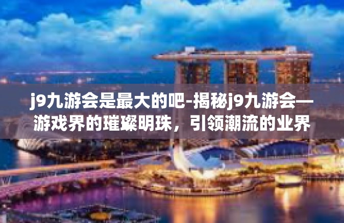 j9九游会是最大的吧-揭秘j9九游会—游戏界的璀璨明珠，引领潮流的业界巨头-j9九游会是最大的吧