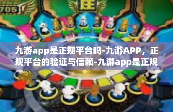 九游app是正规平台吗-九游APP，正规平台的验证与信赖-九游app是正规平台吗