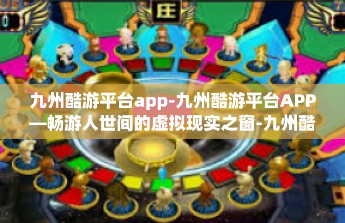 九州酷游平台app-九州酷游平台APP—畅游人世间的虚拟现实之窗-九州酷游平台app