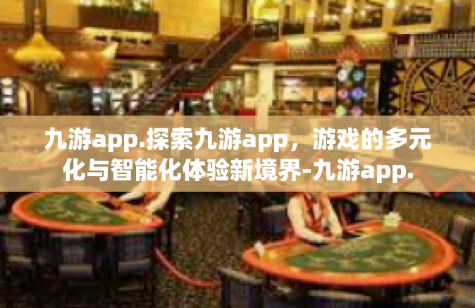 九游app.探索九游app，游戏的多元化与智能化体验新境界-九游app.