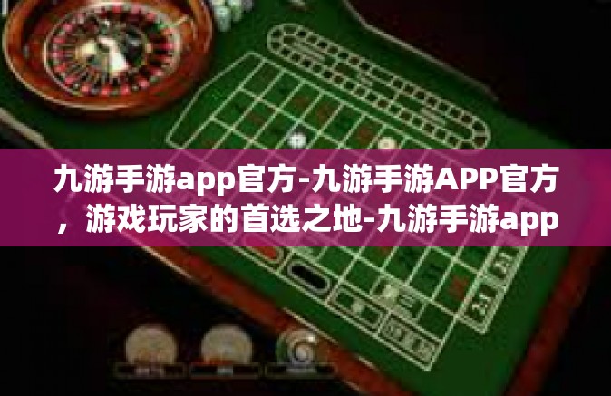 九游手游app官方-九游手游APP官方，游戏玩家的首选之地-九游手游app官方