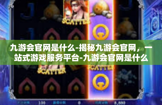 九游会官网是什么-揭秘九游会官网，一站式游戏服务平台-九游会官网是什么