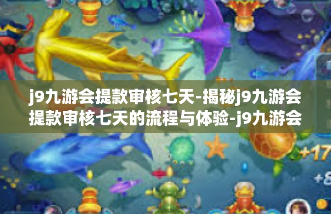 j9九游会提款审核七天-揭秘j9九游会提款审核七天的流程与体验-j9九游会提款审核七天