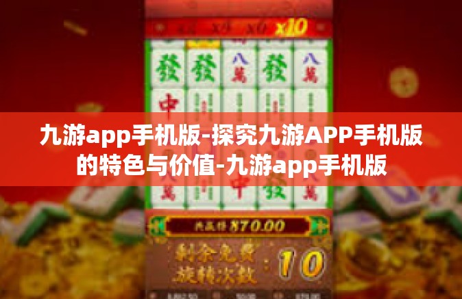 九游app手机版-探究九游APP手机版的特色与价值-九游app手机版