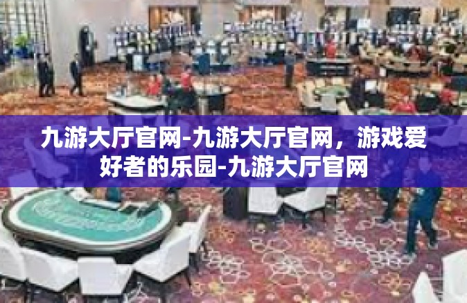九游大厅官网-九游大厅官网，游戏爱好者的乐园-九游大厅官网