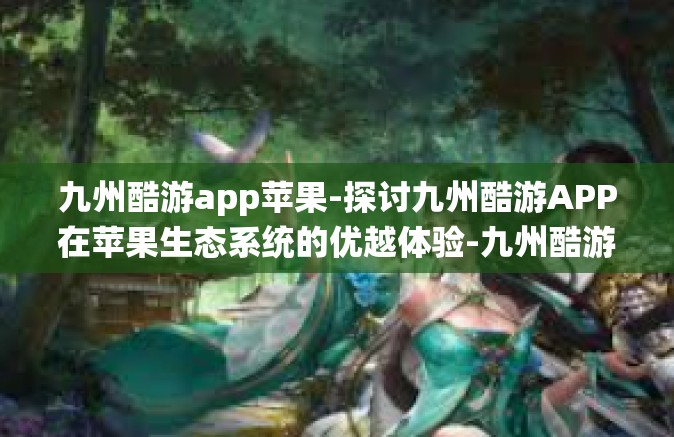 九州酷游app苹果-探讨九州酷游APP在苹果生态系统的优越体验-九州酷游app苹果