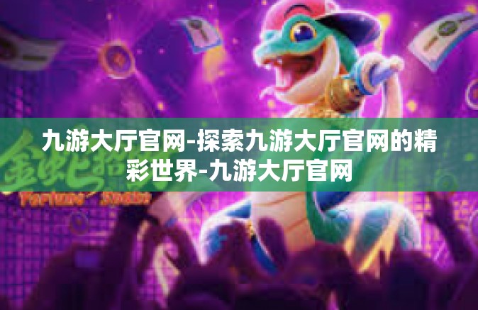 九游大厅官网-探索九游大厅官网的精彩世界-九游大厅官网