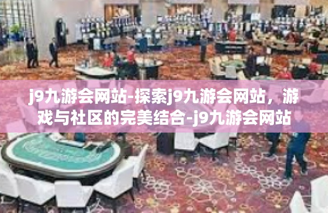 j9九游会网站-探索j9九游会网站，游戏与社区的完美结合-j9九游会网站