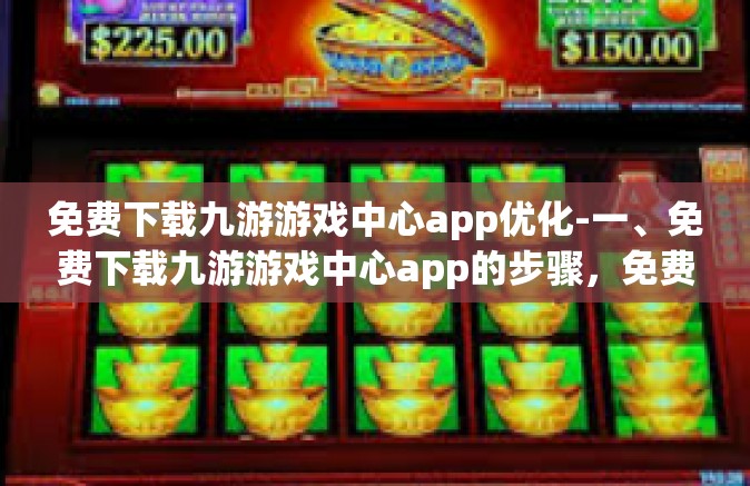 免费下载九游游戏中心app优化-一、免费下载九游游戏中心app的步骤，免费下载九游游戏中心app优化