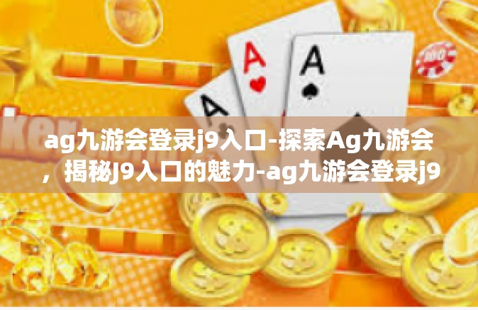 ag九游会登录j9入口-探索Ag九游会，揭秘J9入口的魅力-ag九游会登录j9入口