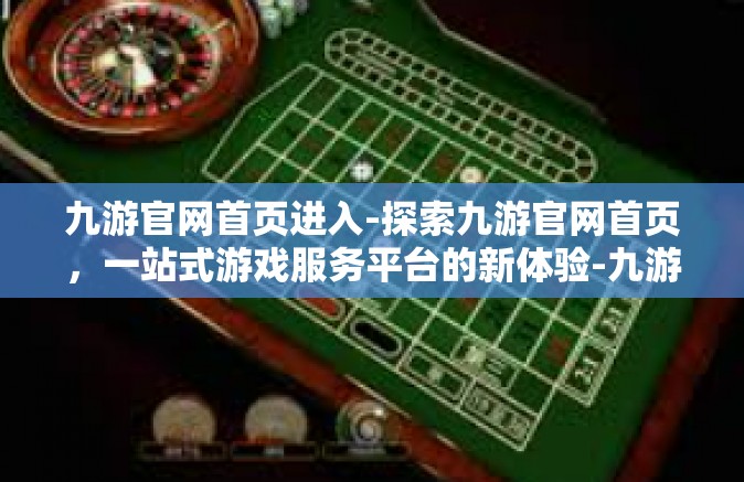 九游官网首页进入-探索九游官网首页，一站式游戏服务平台的新体验-九游官网首页进入