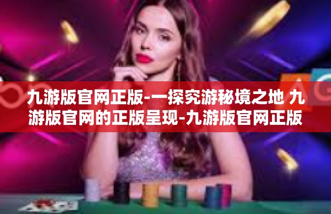 九游版官网正版-一探究游秘境之地 九游版官网的正版呈现-九游版官网正版