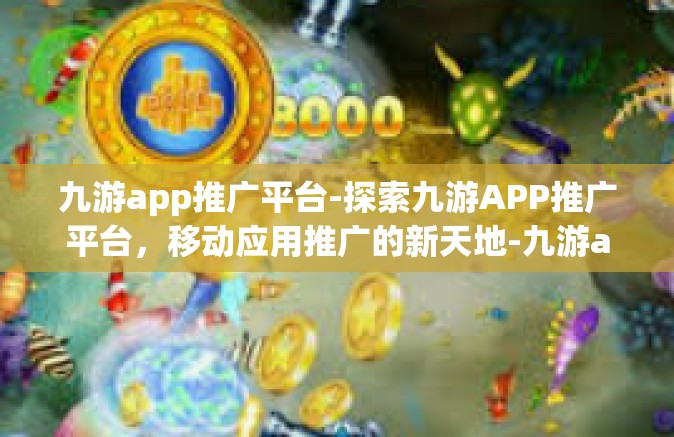九游app推广平台-探索九游APP推广平台，移动应用推广的新天地-九游app推广平台