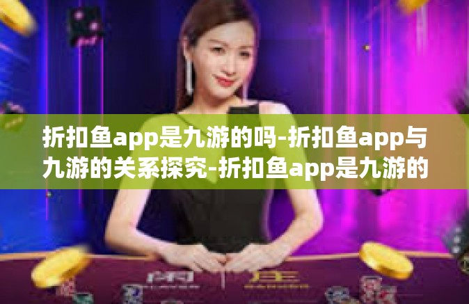 折扣鱼app是九游的吗-折扣鱼app与九游的关系探究-折扣鱼app是九游的吗