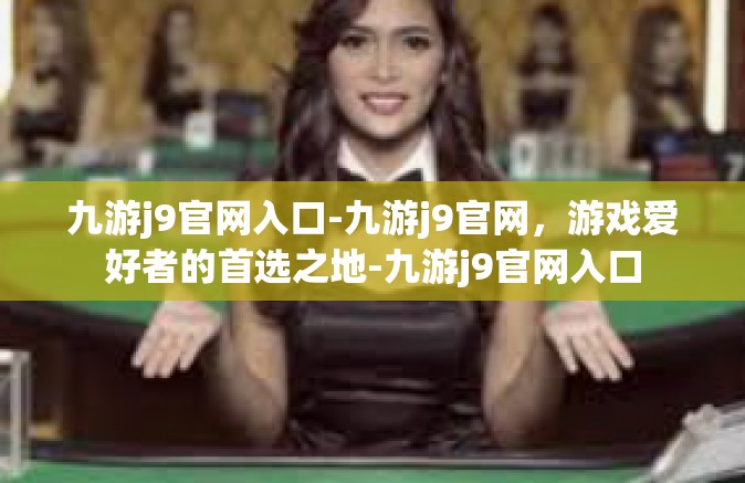 九游j9官网入口-九游j9官网，游戏爱好者的首选之地-九游j9官网入口