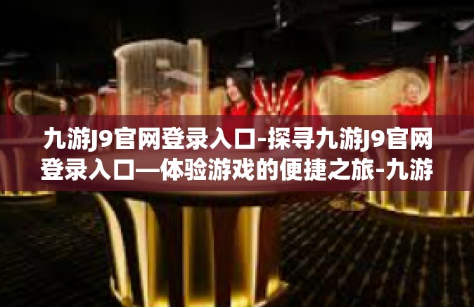 九游J9官网登录入口-探寻九游J9官网登录入口—体验游戏的便捷之旅-九游J9官网登录入口