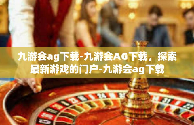 九游会ag下载-九游会AG下载，探索最新游戏的门户-九游会ag下载