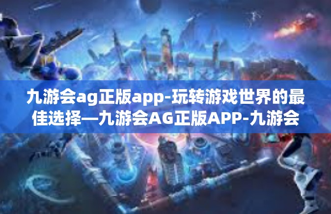 九游会ag正版app-玩转游戏世界的最佳选择—九游会AG正版APP-九游会ag正版app